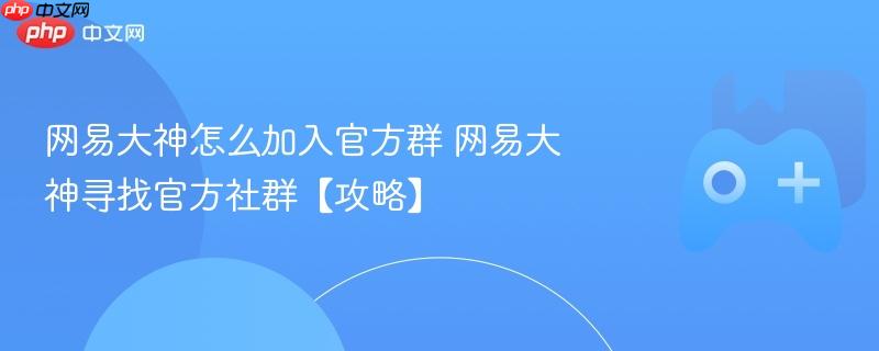 网易大神怎么加入官方群 网易大神寻找官方社群【攻略】