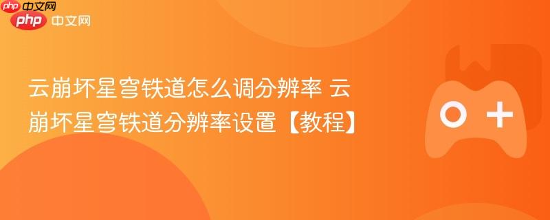 云崩坏星穹铁道怎么调分辨率 云崩坏星穹铁道分辨率设置【教程】