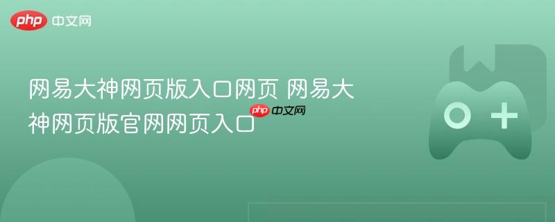 网易大神网页版入口网页 网易大神网页版官网网页入口