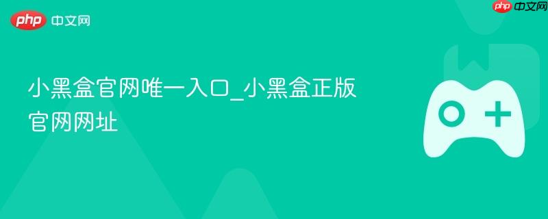 小黑盒官网唯一入口_小黑盒正版官网网址