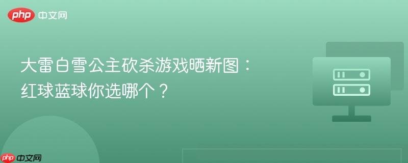 大雷白雪公主砍杀游戏晒新图：红球蓝球你选哪个？