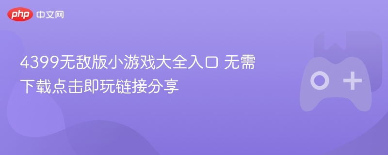 4399无敌版小游戏大全入口 无需下载点击即玩链接分享 - php中文网