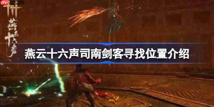 燕云十六声司南剑客寻找位置介绍-燕云十六声司南剑客地点在哪