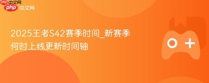 2025王者s42赛季时间_新赛季何时上线更新时间轴