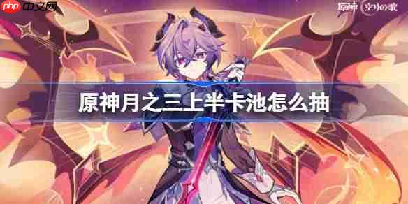 原神月之三上半卡池怎么抽-原神6.2上半卡池抽取推荐
