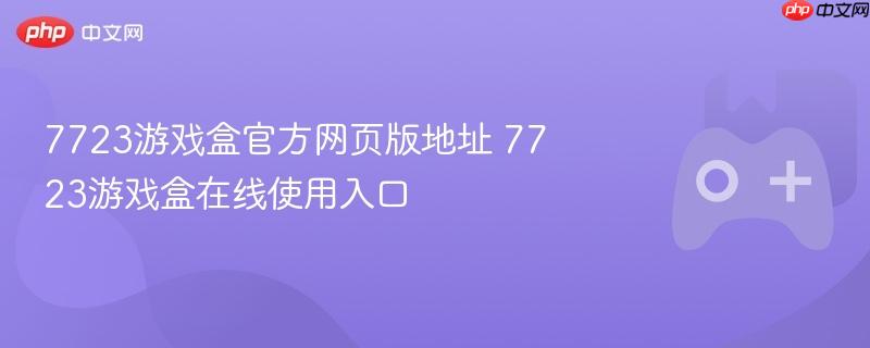 7723游戏盒官方网页版地址 7723游戏盒在线使用入口