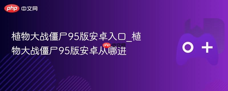 植物大战僵尸95版安卓入口_植物大战僵尸95版安卓从哪进