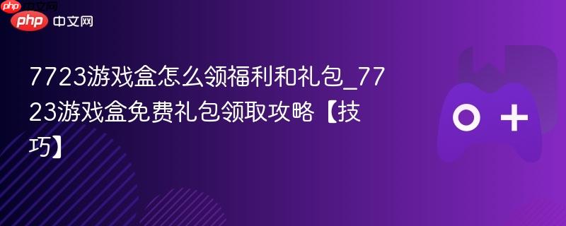 7723游戏盒怎么领福利和礼包_7723游戏盒免费礼包领取攻略【技巧】