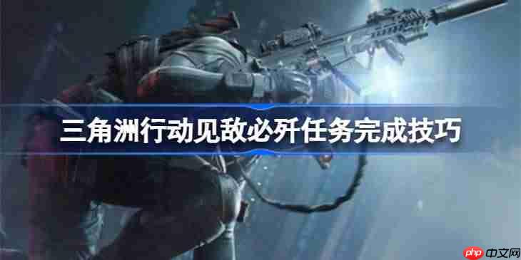 三角洲行动见敌必歼任务怎么做-三角洲行动见敌必歼任务完成技巧
