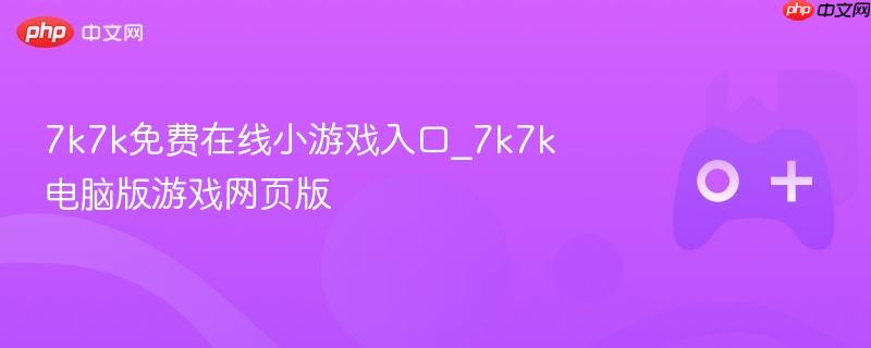 7k7k免费在线小游戏入口_7k7k电脑版游戏网页版