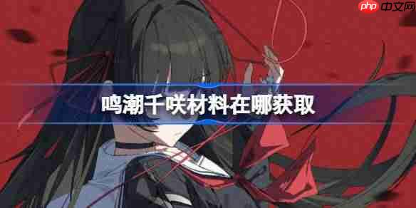 鸣潮千咲材料在哪获取-鸣潮千咲突破素材位置大全