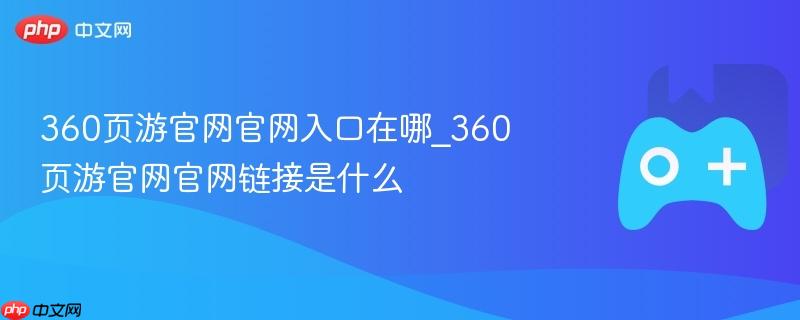 360页游官网官网入口在哪_360页游官网官网链接是什么