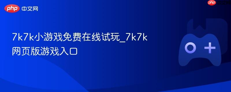7k7k小游戏免费在线试玩_7k7k网页版游戏入口
