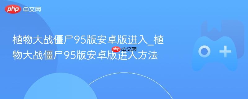 植物大战僵尸95版安卓版进入_植物大战僵尸95版安卓版进入方法