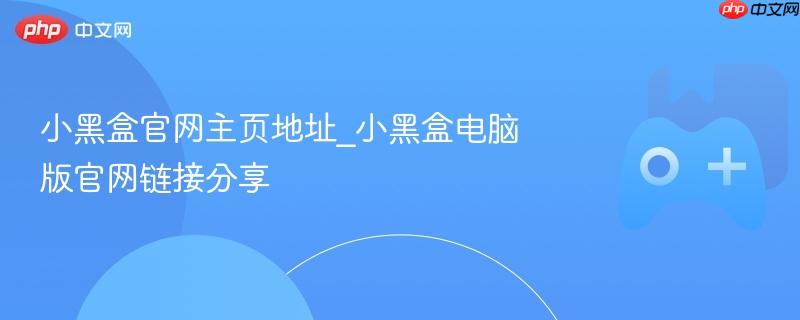 小黑盒官网主页地址_小黑盒电脑版官网链接分享