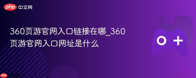 360页游官网入口链接在哪_360页游官网入口网址是什么